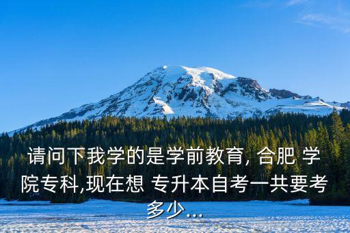 請問下我學的是學前教育, 合肥 學院?？?現(xiàn)在想 專升本自考一共要考多少...