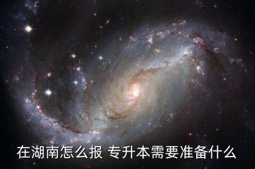 在湖南怎么報(bào) 專升本需要準(zhǔn)備什么