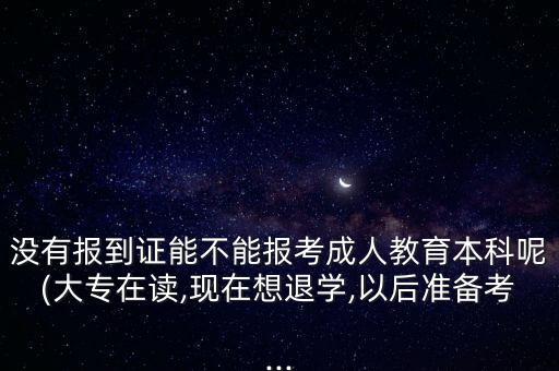 沒有報到證能不能報考成人教育本科呢(大專在讀,現(xiàn)在想退學(xué),以后準(zhǔn)備考...