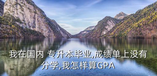 我在國(guó)內(nèi) 專升本畢業(yè),成績(jī)單上沒有分學(xué),我怎樣算GPA