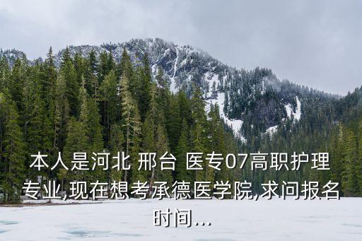 本人是河北 邢臺 醫(yī)專07高職護(hù)理專業(yè),現(xiàn)在想考承德醫(yī)學(xué)院,求問報(bào)名時(shí)間...