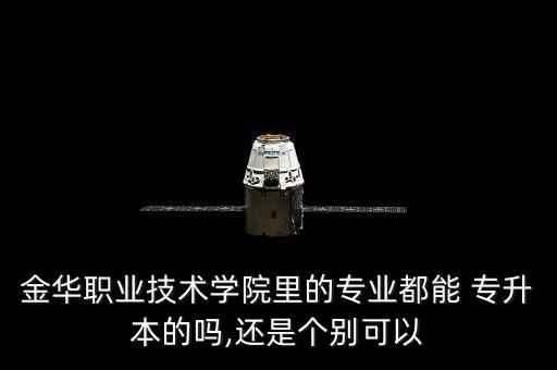 金華職業(yè)技術(shù)學(xué)院里的專(zhuān)業(yè)都能 專(zhuān)升本的嗎,還是個(gè)別可以