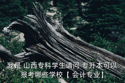 我是 山西?？茖W生請問 專升本可以報考哪些學?！?會計專業(yè)】