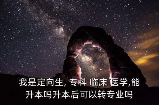 我是定向生, ?？?臨床 醫(yī)學(xué),能升本嗎升本后可以轉(zhuǎn)專業(yè)嗎