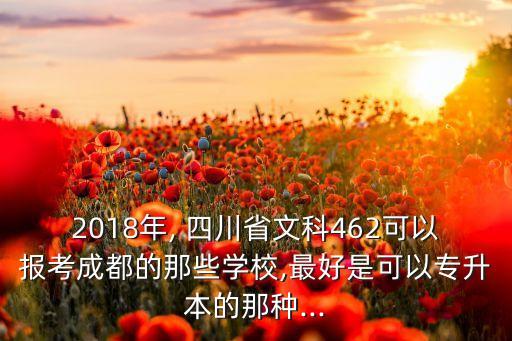 2018年, 四川省文科462可以報(bào)考成都的那些學(xué)校,最好是可以專升本的那種...