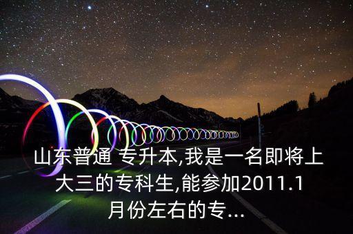  山東普通 專升本,我是一名即將上 大三的?？粕?能參加2011.1月份左右的專...