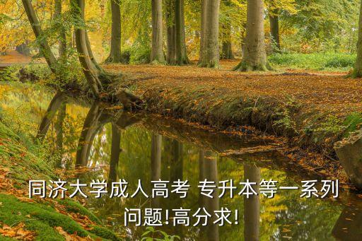  同濟(jì)大學(xué)成人高考 專升本等一系列問題!高分求!