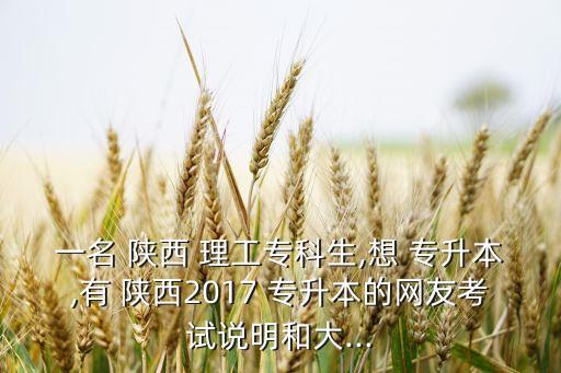 一名 陜西 理工?？粕?想 專升本,有 陜西2017 專升本的網(wǎng)友考試說明和大...