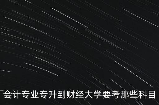 會計專業(yè)專升到財經(jīng)大學要考那些科目