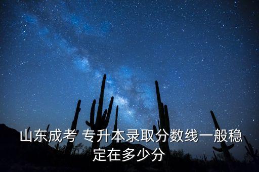 山東成考 專升本錄取分數線一般穩(wěn)定在多少分
