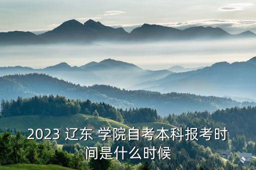 2023 遼東 學(xué)院自考本科報(bào)考時(shí)間是什么時(shí)候
