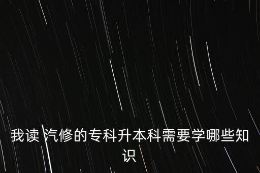 我讀 汽修的專科升本科需要學哪些知識