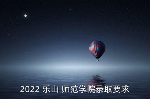 2022 樂山 師范學院錄取要求