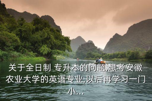 關(guān)于全日制 專升本的問題,想考安徽農(nóng)業(yè)大學(xué)的英語專業(yè),以后再學(xué)習(xí)一門小...