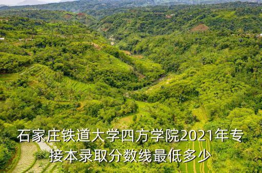 石家莊鐵道大學(xué)四方學(xué)院2021年專接本錄取分數(shù)線最低多少