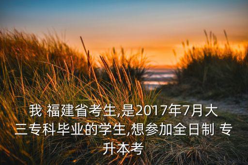 我 福建省考生,是2017年7月大三專科畢業(yè)的學(xué)生,想?yún)⒓尤罩?專升本考