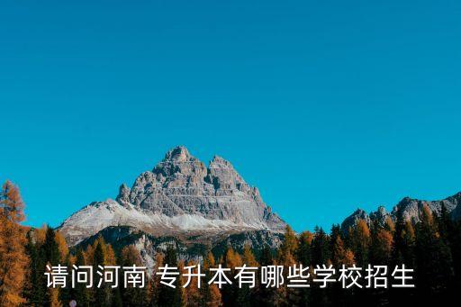請問河南 專升本有哪些學(xué)校招生