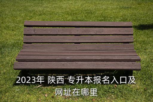2023年 陜西 專升本報(bào)名入口及網(wǎng)址在哪里