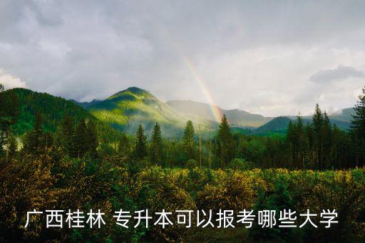 廣西桂林 專(zhuān)升本可以報(bào)考哪些大學(xué)