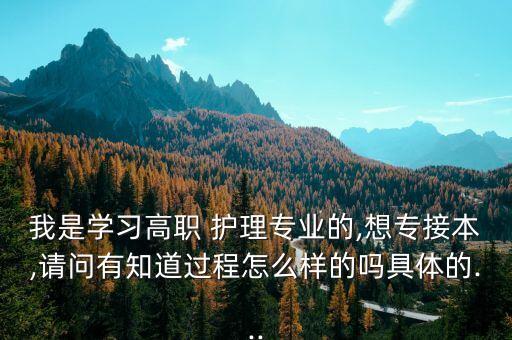 我是學(xué)習(xí)高職 護理專業(yè)的,想專接本,請問有知道過程怎么樣的嗎具體的...