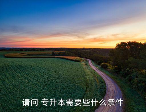 請(qǐng)問(wèn) 專升本需要些什么條件