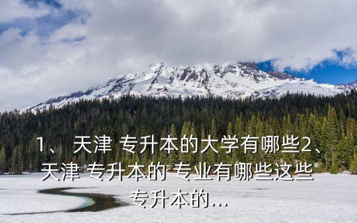 1、 天津 專升本的大學(xué)有哪些2、 天津 專升本的 專業(yè)有哪些這些 專升本的...