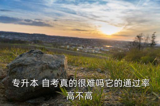  專升本 自考真的很難嗎它的通過(guò)率高不高