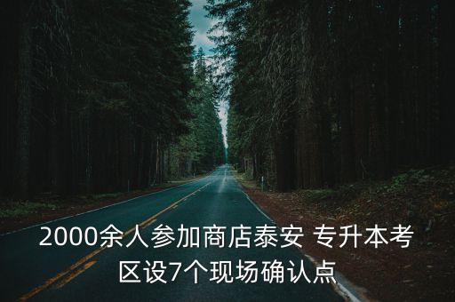 2000余人參加商店泰安 專升本考區(qū)設(shè)7個(gè)現(xiàn)場(chǎng)確認(rèn)點(diǎn)
