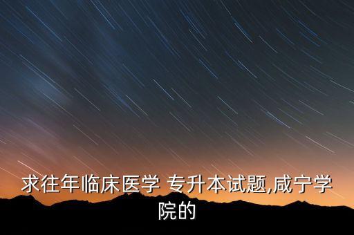 求往年臨床醫(yī)學(xué) 專升本試題,咸寧學(xué)院的