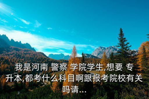 我是河南 警察 學院學生,想要 專升本,都考什么科目啊跟報考院校有關(guān)嗎請...