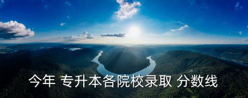 今年 專升本各院校錄取 分數(shù)線