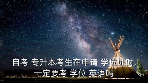自考 專升本考生在申請(qǐng) 學(xué)位證時(shí),一定要考 學(xué)位 英語(yǔ)嗎