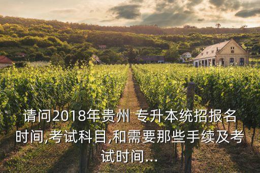 請(qǐng)問(wèn)2018年貴州 專升本統(tǒng)招報(bào)名時(shí)間,考試科目,和需要那些手續(xù)及考試時(shí)間...