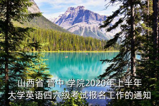 山西省 晉中 學(xué)院2020年上半年大學(xué)英語四六級考試報名工作的通知