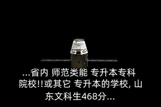 ...省內(nèi) 師范類能 專升本?？?院校!!或其它 專升本的學(xué)校, 山東文科生468分...