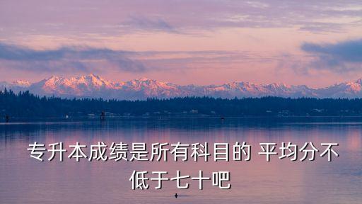  專升本成績是所有科目的 平均分不低于七十吧