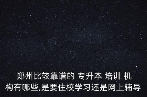  鄭州比較靠譜的 專升本 培訓(xùn) 機構(gòu)有哪些,是要住校學(xué)習(xí)還是網(wǎng)上輔導(dǎo)