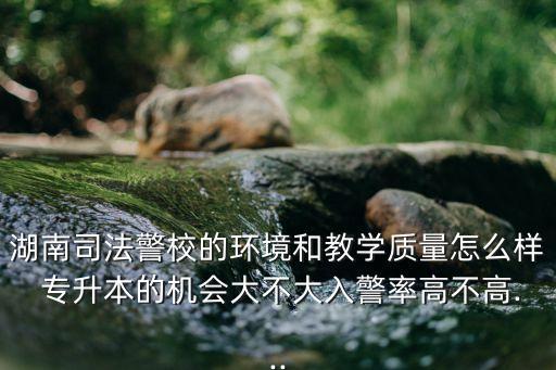 湖南司法警校的環(huán)境和教學質(zhì)量怎么樣 專升本的機會大不大入警率高不高...