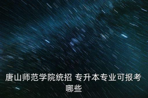 唐山師范學(xué)院統(tǒng)招 專升本專業(yè)可報(bào)考哪些