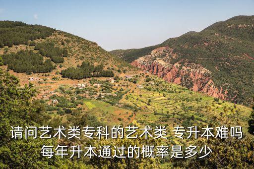 請問藝術類?？频乃囆g類 專升本難嗎每年升本通過的概率是多少