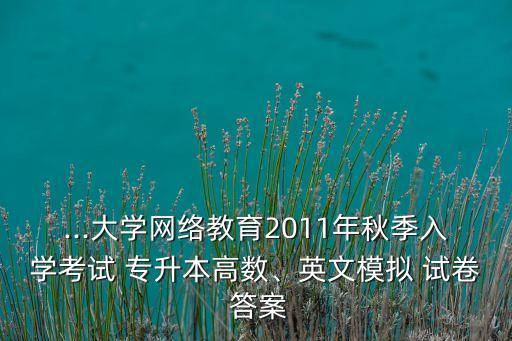 ...大學(xué)網(wǎng)絡(luò)教育2011年秋季入學(xué)考試 專升本高數(shù)、英文模擬 試卷 答案