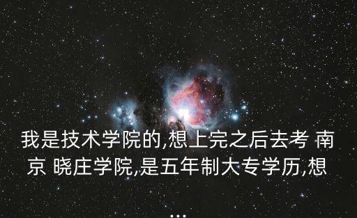 我是技術(shù)學院的,想上完之后去考 南京 曉莊學院,是五年制大專學歷,想...
