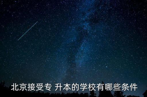  北京接受專(zhuān) 升本的學(xué)校有哪些條件