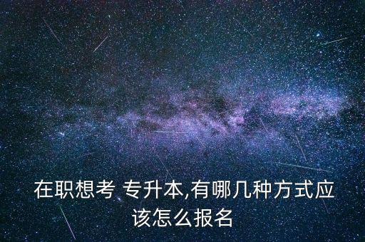  在職想考 專升本,有哪幾種方式應(yīng)該怎么報名