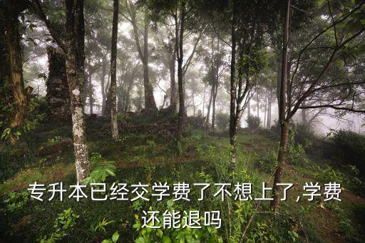  專升本已經(jīng)交學(xué)費(fèi)了不想上了,學(xué)費(fèi)還能退嗎