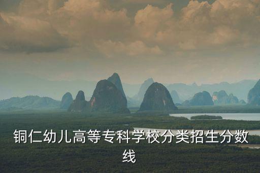 銅仁幼兒高等?？茖W(xué)校分類招生分?jǐn)?shù)線