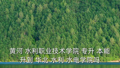 黃河 水利職業(yè)技術(shù)學(xué)院 專升 本能升到 華北 水利 水電學(xué)院?jiǎn)? class=