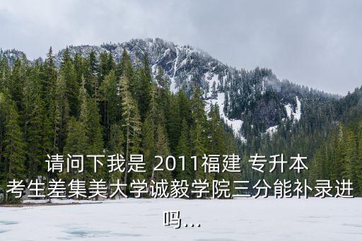 請問下我是 2011福建 專升本 考生差集美大學(xué)誠毅學(xué)院三分能補錄進(jìn)嗎...
