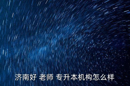 濟(jì)南好 老師 專升本機(jī)構(gòu)怎么樣