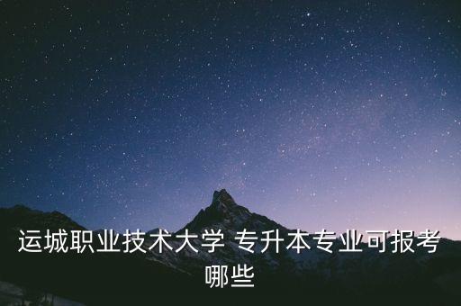 運城職業(yè)技術大學 專升本專業(yè)可報考哪些